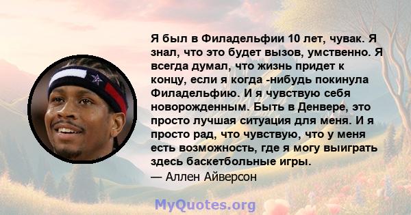 Я был в Филадельфии 10 лет, чувак. Я знал, что это будет вызов, умственно. Я всегда думал, что жизнь придет к концу, если я когда -нибудь покинула Филадельфию. И я чувствую себя новорожденным. Быть в Денвере, это просто 