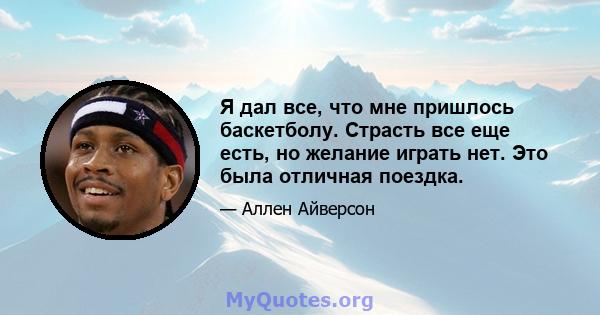 Я дал все, что мне пришлось баскетболу. Страсть все еще есть, но желание играть нет. Это была отличная поездка.