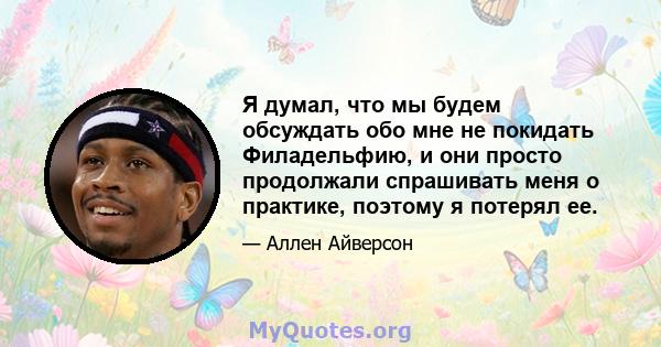 Я думал, что мы будем обсуждать обо мне не покидать Филадельфию, и они просто продолжали спрашивать меня о практике, поэтому я потерял ее.