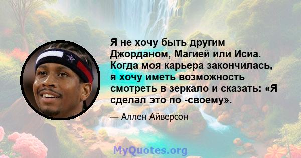 Я не хочу быть другим Джорданом, Магией или Исиа. Когда моя карьера закончилась, я хочу иметь возможность смотреть в зеркало и сказать: «Я сделал это по -своему».