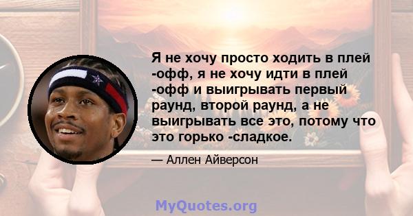 Я не хочу просто ходить в плей -офф, я не хочу идти в плей -офф и выигрывать первый раунд, второй раунд, а не выигрывать все это, потому что это горько -сладкое.