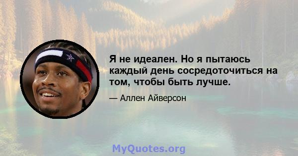 Я не идеален. Но я пытаюсь каждый день сосредоточиться на том, чтобы быть лучше.