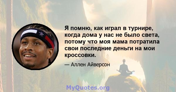 Я помню, как играл в турнире, когда дома у нас не было света, потому что моя мама потратила свои последние деньги на мои кроссовки.