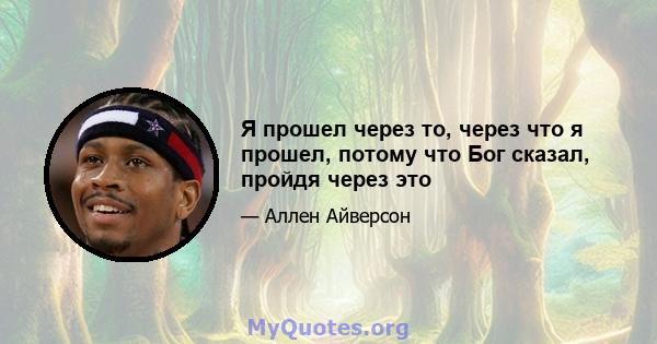 Я прошел через то, через что я прошел, потому что Бог сказал, пройдя через это