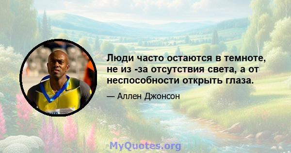 Люди часто остаются в темноте, не из -за отсутствия света, а от неспособности открыть глаза.