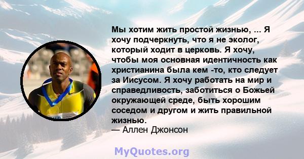 Мы хотим жить простой жизнью, ... Я хочу подчеркнуть, что я не эколог, который ходит в церковь. Я хочу, чтобы моя основная идентичность как христианина была кем -то, кто следует за Иисусом. Я хочу работать на мир и