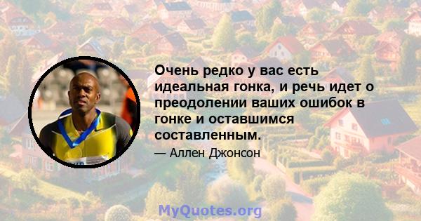 Очень редко у вас есть идеальная гонка, и речь идет о преодолении ваших ошибок в гонке и оставшимся составленным.