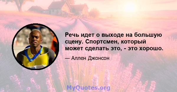 Речь идет о выходе на большую сцену. Спортсмен, который может сделать это, - это хорошо.