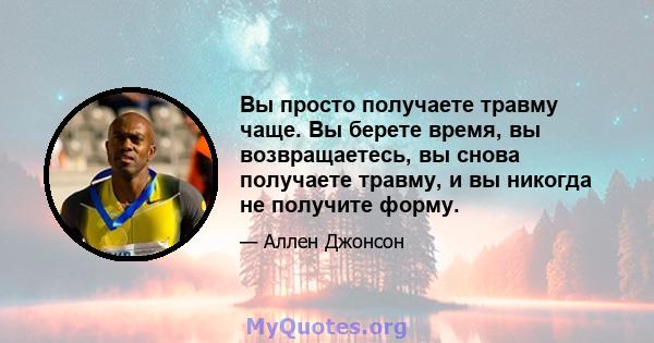 Вы просто получаете травму чаще. Вы берете время, вы возвращаетесь, вы снова получаете травму, и вы никогда не получите форму.