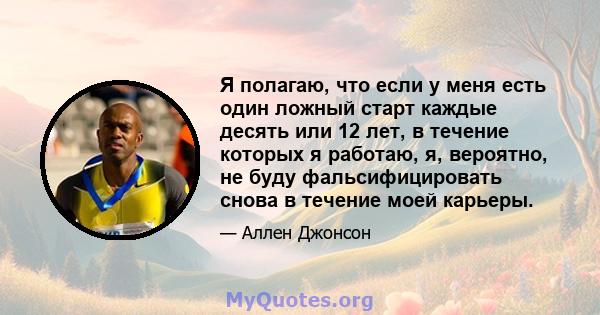 Я полагаю, что если у меня есть один ложный старт каждые десять или 12 лет, в течение которых я работаю, я, вероятно, не буду фальсифицировать снова в течение моей карьеры.