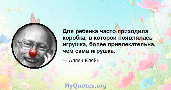 Для ребенка часто приходила коробка, в которой появлялась игрушка, более привлекательна, чем сама игрушка.