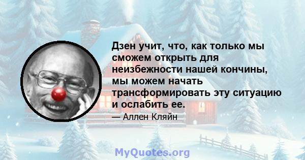 Дзен учит, что, как только мы сможем открыть для неизбежности нашей кончины, мы можем начать трансформировать эту ситуацию и ослабить ее.