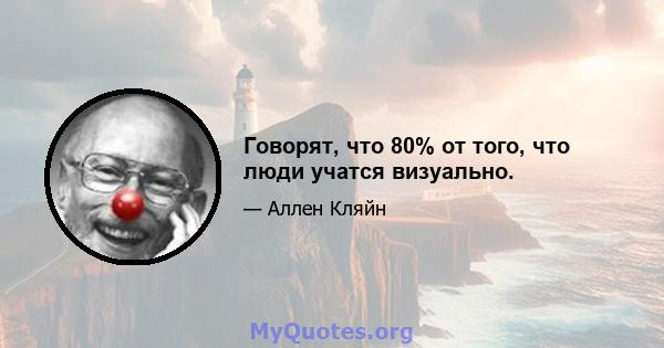 Говорят, что 80% от того, что люди учатся визуально.