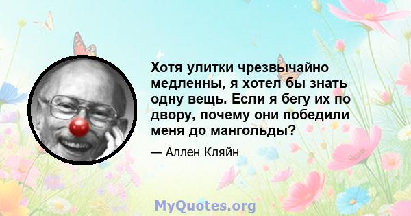 Хотя улитки чрезвычайно медленны, я хотел бы знать одну вещь. Если я бегу их по двору, почему они победили меня до мангольды?