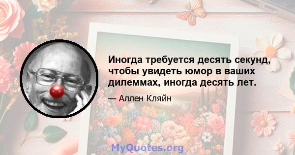 Иногда требуется десять секунд, чтобы увидеть юмор в ваших дилеммах, иногда десять лет.