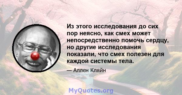 Из этого исследования до сих пор неясно, как смех может непосредственно помочь сердцу, но другие исследования показали, что смех полезен для каждой системы тела.