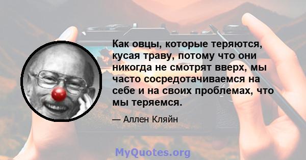 Как овцы, которые теряются, кусая траву, потому что они никогда не смотрят вверх, мы часто сосредотачиваемся на себе и на своих проблемах, что мы теряемся.