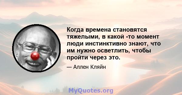 Когда времена становятся тяжелыми, в какой -то момент люди инстинктивно знают, что им нужно осветлить, чтобы пройти через это.