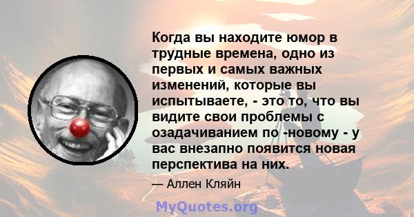 Когда вы находите юмор в трудные времена, одно из первых и самых важных изменений, которые вы испытываете, - это то, что вы видите свои проблемы с озадачиванием по -новому - у вас внезапно появится новая перспектива на