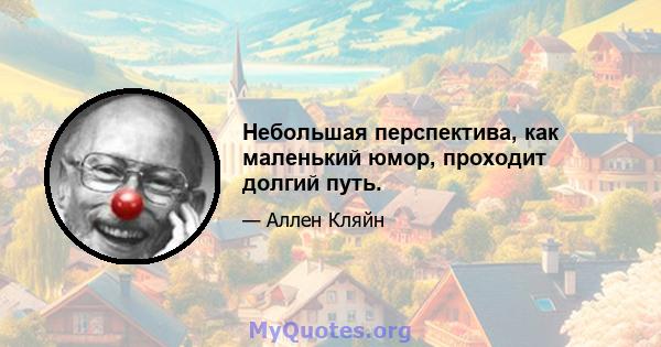 Небольшая перспектива, как маленький юмор, проходит долгий путь.