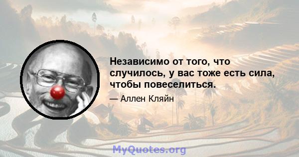 Независимо от того, что случилось, у вас тоже есть сила, чтобы повеселиться.