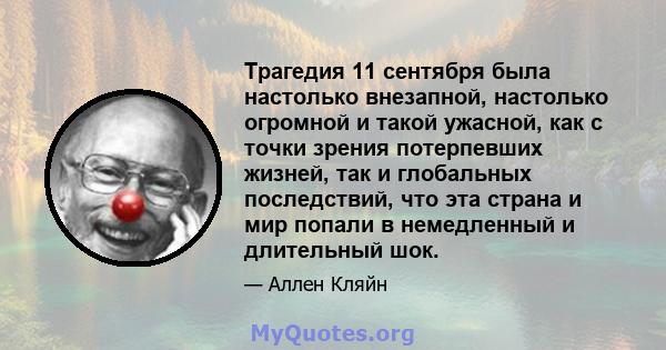 Трагедия 11 сентября была настолько внезапной, настолько огромной и такой ужасной, как с точки зрения потерпевших жизней, так и глобальных последствий, что эта страна и мир попали в немедленный и длительный шок.