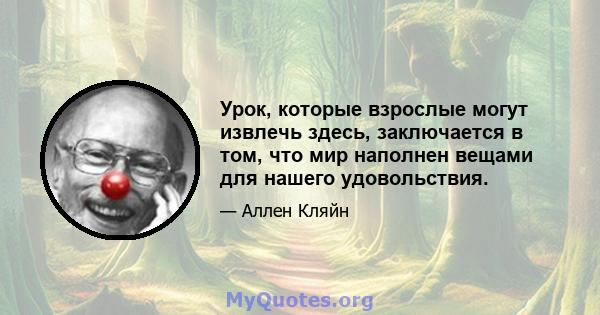 Урок, которые взрослые могут извлечь здесь, заключается в том, что мир наполнен вещами для нашего удовольствия.