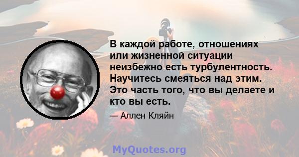 В каждой работе, отношениях или жизненной ситуации неизбежно есть турбулентность. Научитесь смеяться над этим. Это часть того, что вы делаете и кто вы есть.