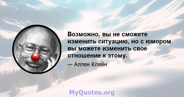 Возможно, вы не сможете изменить ситуацию, но с юмором вы можете изменить свое отношение к этому.