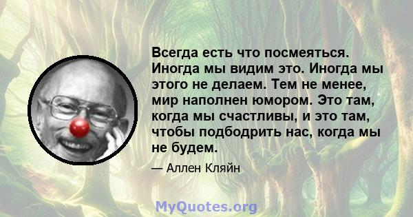 Всегда есть что посмеяться. Иногда мы видим это. Иногда мы этого не делаем. Тем не менее, мир наполнен юмором. Это там, когда мы счастливы, и это там, чтобы подбодрить нас, когда мы не будем.