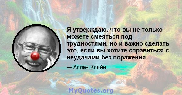 Я утверждаю, что вы не только можете смеяться под трудностями, но и важно сделать это, если вы хотите справиться с неудачами без поражения.