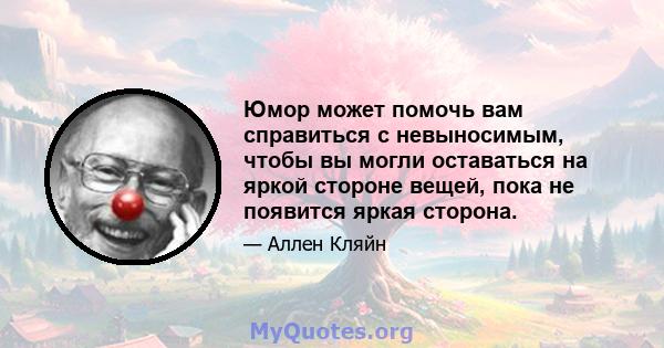 Юмор может помочь вам справиться с невыносимым, чтобы вы могли оставаться на яркой стороне вещей, пока не появится яркая сторона.