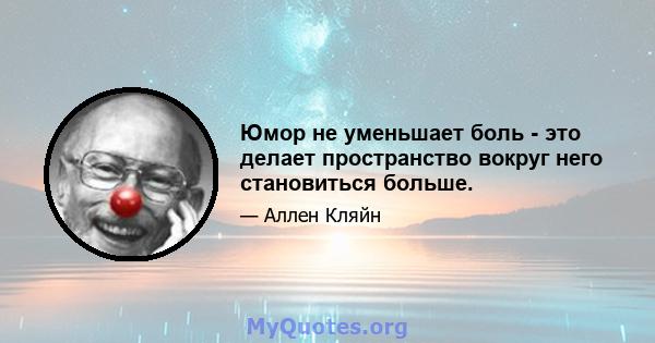 Юмор не уменьшает боль - это делает пространство вокруг него становиться больше.