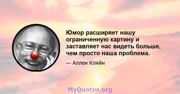 Юмор расширяет нашу ограниченную картину и заставляет нас видеть больше, чем просто наша проблема.