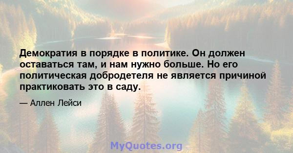 Демократия в порядке в политике. Он должен оставаться там, и нам нужно больше. Но его политическая добродетеля не является причиной практиковать это в саду.