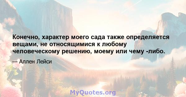 Конечно, характер моего сада также определяется вещами, не относящимися к любому человеческому решению, моему или чему -либо.