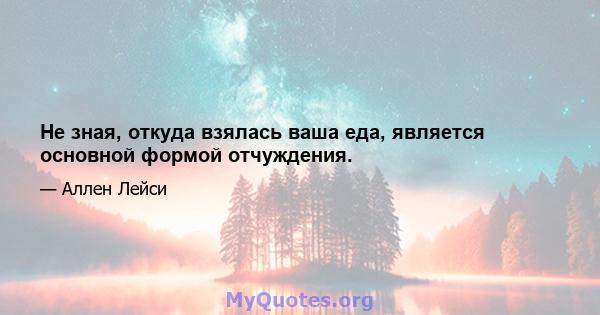 Не зная, откуда взялась ваша еда, является основной формой отчуждения.