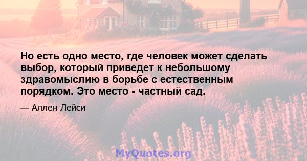 Но есть одно место, где человек может сделать выбор, который приведет к небольшому здравомыслию в борьбе с естественным порядком. Это место - частный сад.