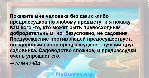 Покажите мне человека без каких -либо предрассудков по любому предмету, и я покажу вам кого -то, кто может быть превосходным добродетельным, но, безусловно, не садовник. Предубеждение против людей предосуществует, но