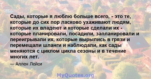 Сады, которые я люблю больше всего, - это те, которые до сих пор ласково ухаживают людям, которые их владеют и которые сделали их - которые планировали, посадили, запланировали и переигрывали их, которые вырылись в