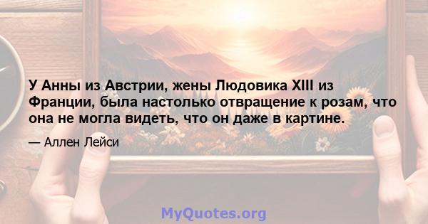 У Анны из Австрии, жены Людовика XIII из Франции, была настолько отвращение к розам, что она не могла видеть, что он даже в картине.