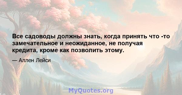 Все садоводы должны знать, когда принять что -то замечательное и неожиданное, не получая кредита, кроме как позволить этому.