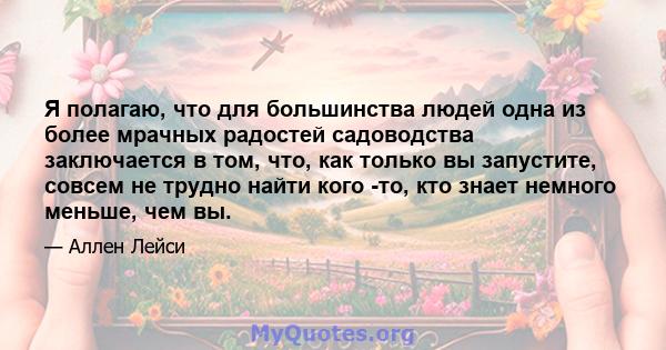 Я полагаю, что для большинства людей одна из более мрачных радостей садоводства заключается в том, что, как только вы запустите, совсем не трудно найти кого -то, кто знает немного меньше, чем вы.