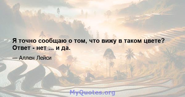 Я точно сообщаю о том, что вижу в таком цвете? Ответ - нет ... и да.