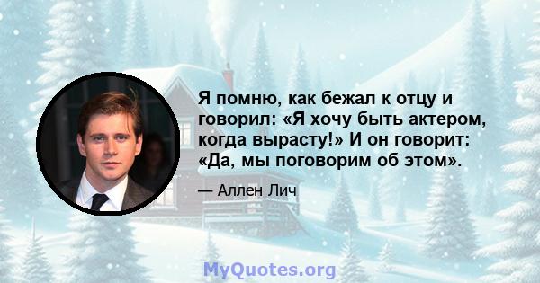 Я помню, как бежал к отцу и говорил: «Я хочу быть актером, когда вырасту!» И он говорит: «Да, мы поговорим об этом».