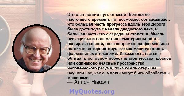 Это был долгий путь от мено Платона до настоящего времени, но, возможно, обнадеживает, что большая часть прогресса вдоль этой дороги была достигнута с начала двадцатого века, и большая часть его с середины столетия.