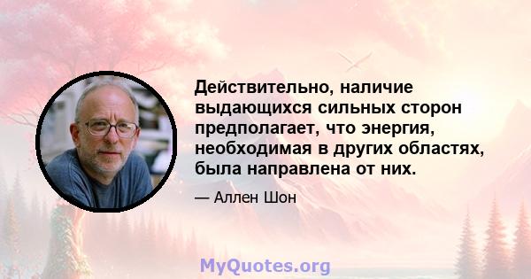 Действительно, наличие выдающихся сильных сторон предполагает, что энергия, необходимая в других областях, была направлена ​​от них.