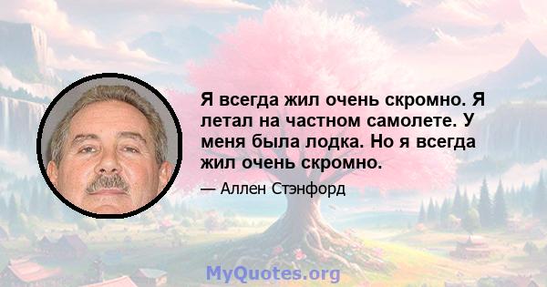 Я всегда жил очень скромно. Я летал на частном самолете. У меня была лодка. Но я всегда жил очень скромно.