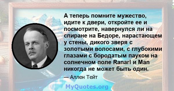 А теперь помните мужество, идите к двери, откройте ее и посмотрите, навернулся ли на спиране на Бедоре, нарастающем у стены, дикого зверя с золотыми волосами, с глубокими глазами с бородатым пауком на солнечном поле