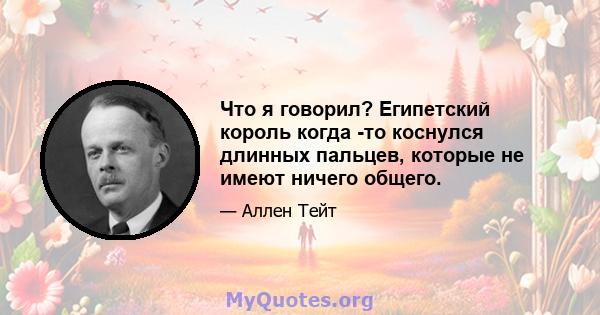 Что я говорил? Египетский король когда -то коснулся длинных пальцев, которые не имеют ничего общего.